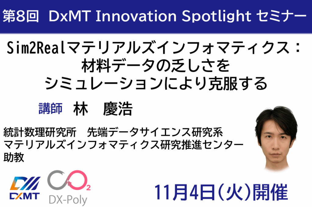2025年11月4日 (火) 15:00-16:00に、 2025年度3回目となる第8回 DxMT Innovation Spotlight セミナーを開催いたします。 演題は、Sim2Realマテリアルズインフォマティクス：材料データの乏しさをシミュレーションにより克服する。です。